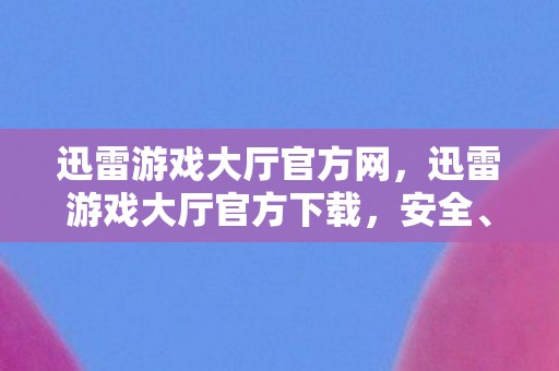 迅雷游戏大厅官方网，迅雷游戏大厅官方下载，安全、便捷的游戏体验