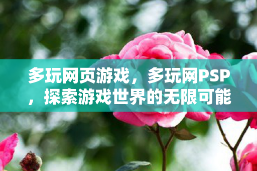 多玩网页游戏，多玩网PSP，探索游戏世界的无限可能