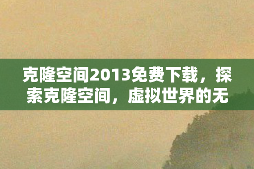 克隆空间2013免费下载,探索克隆空间,虚拟世界的无限可能 克隆空间2013免费下载,探索克隆空间,虚拟世界的无限可能