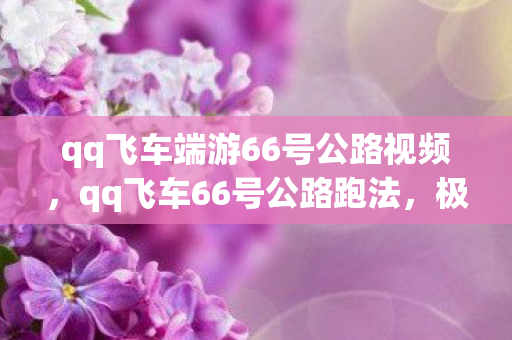 qq飞车端游66号公路视频，qq飞车66号公路跑法，极速穿越的秘诀