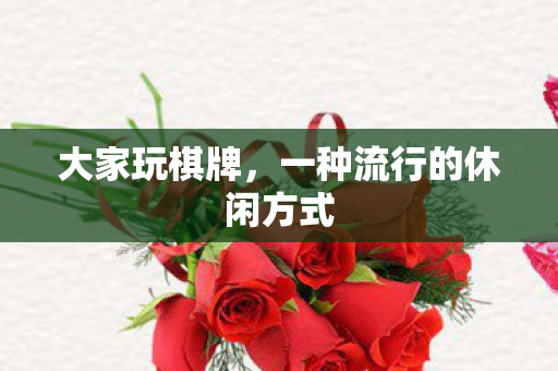 大家玩棋牌,一种流行的休闲方式 大家玩棋牌,一种流行的休闲方式