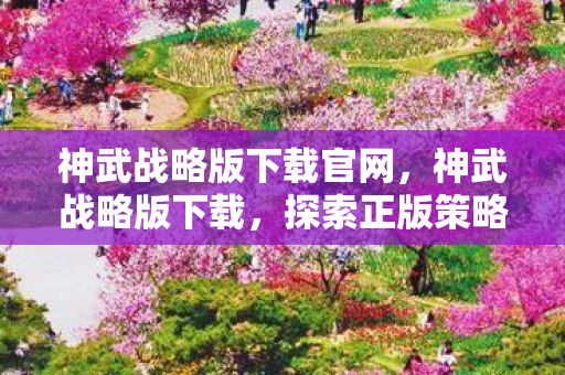 神武战略版下载官网，神武战略版下载，探索正版策略游戏的魅力