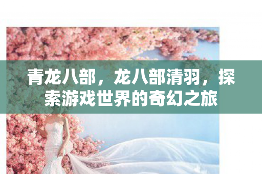 青龙八部，龙八部清羽，探索游戏世界的奇幻之旅