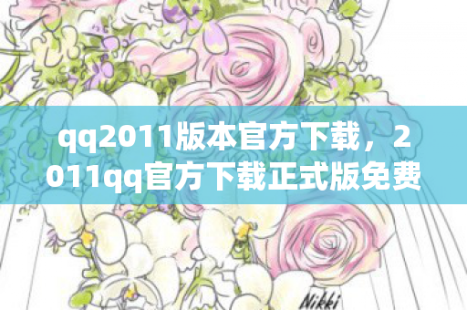qq2011版本官方下载，2011qq官方下载正式版免费，重温经典，畅享沟通