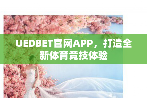 UEDBET官网APP，打造全新体育竞技体验