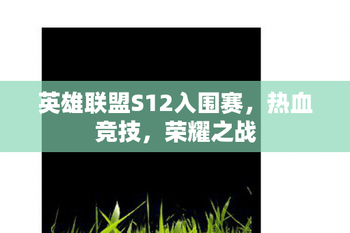 英雄联盟S12入围赛,热血竞技,荣耀之战 英雄联盟S12入围赛,热血竞技,荣耀之战
