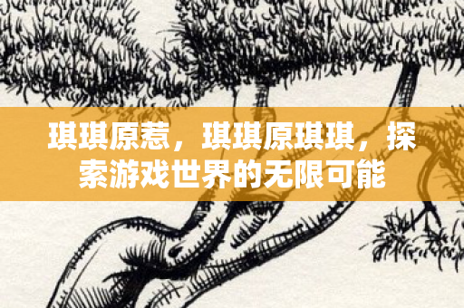 琪琪原惹，琪琪原琪琪，探索游戏世界的无限可能