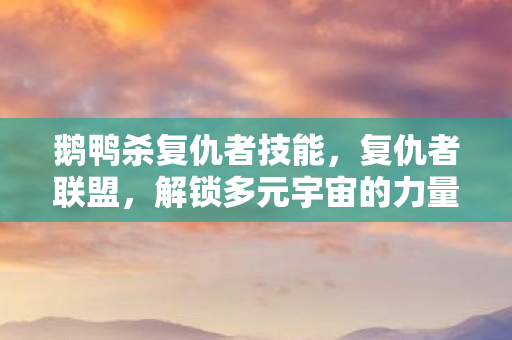 鹅鸭杀复仇者技能,复仇者联盟,解锁多元宇宙的力量 鹅鸭杀复仇者技能,复仇者联盟,解锁多元宇宙的力量