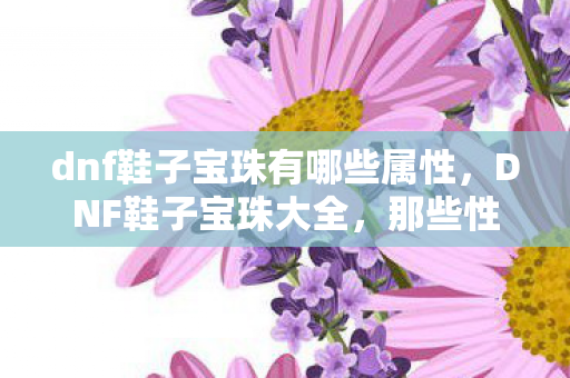 dnf鞋子宝珠有哪些属性,DNF鞋子宝珠大全,那些性价比之选 dnf鞋子宝珠有哪些属性,DNF鞋子宝珠大全,那些性价比之选