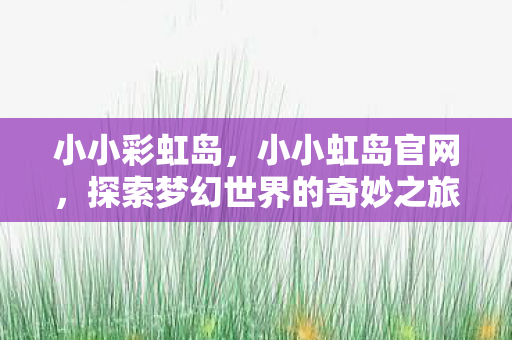 小小彩虹岛，小小虹岛官网，探索梦幻世界的奇妙之旅