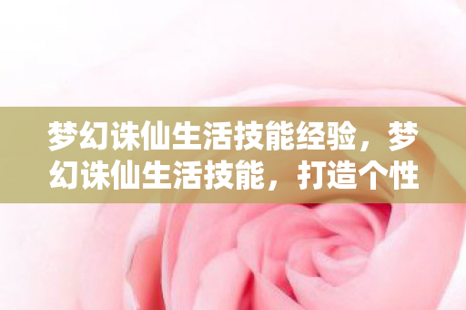 梦幻诛仙生活技能经验，梦幻诛仙生活技能，打造个性化角色，提升游戏乐趣
