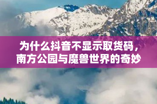 为什么抖音不显示取货码，南方公园与魔兽世界的奇妙碰撞