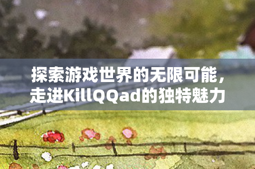 探索游戏世界的无限可能，走进KillQQad的独特魅力