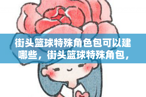 街头篮球特殊角色包可以建哪些，街头篮球特殊角包，解锁无限可能的篮球技巧