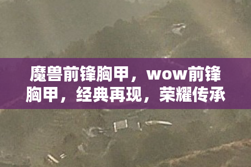 魔兽前锋胸甲，wow前锋胸甲，经典再现，荣耀传承
