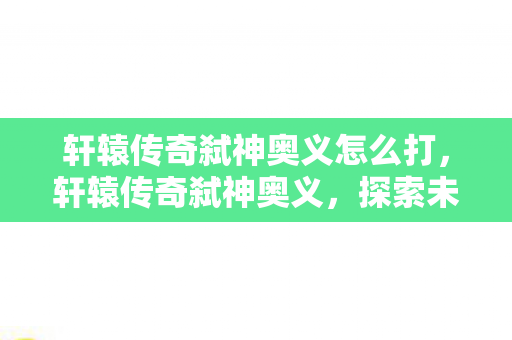 轩辕传奇弑神奥义怎么打，轩辕传奇弑神奥义，探索未知，挑战极限