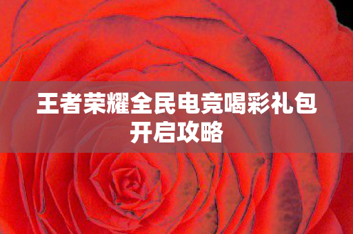 王者荣耀全民电竞喝彩礼包开启攻略 王者荣耀全民电竞喝彩礼包开启攻略