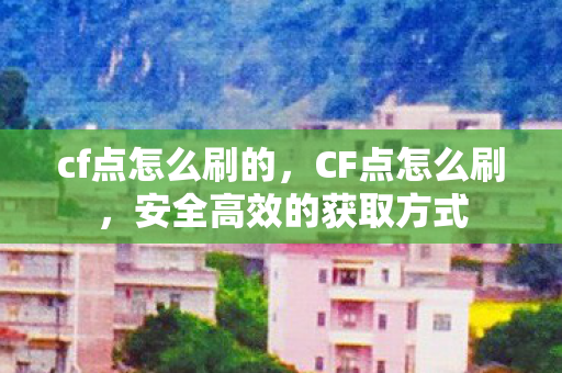cf点怎么刷的，CF点怎么刷，安全高效的获取方式