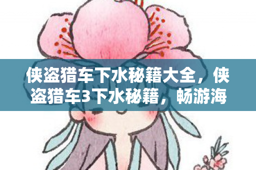 侠盗猎车下水秘籍大全，侠盗猎车3下水秘籍，畅游海底世界的秘密