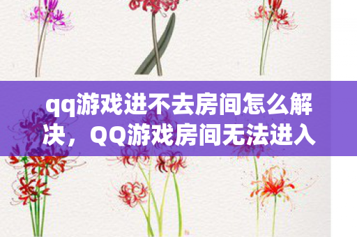 qq游戏进不去房间怎么解决，QQ游戏房间无法进入的困扰与解决之道