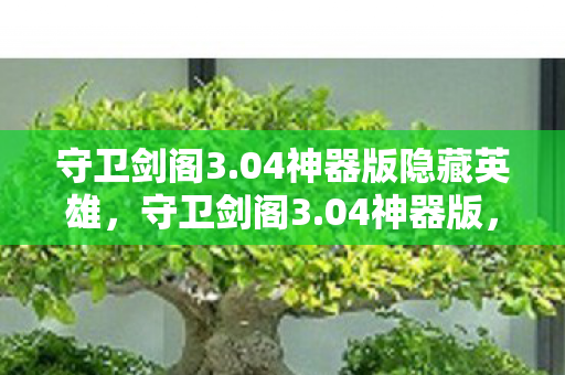 守卫剑阁3.04神器版隐藏英雄，守卫剑阁3.04神器版，重温经典，神器助战
