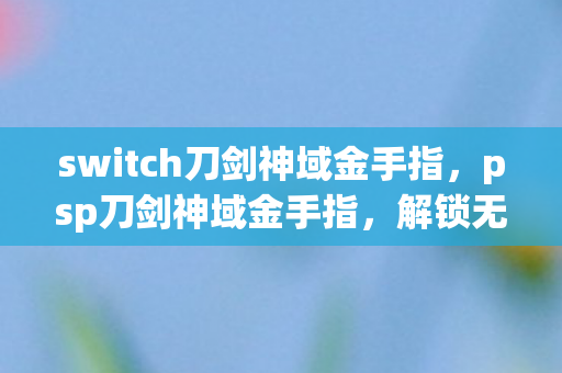 switch刀剑神域金手指，psp刀剑神域金手指，解锁无限可能的冒险之旅