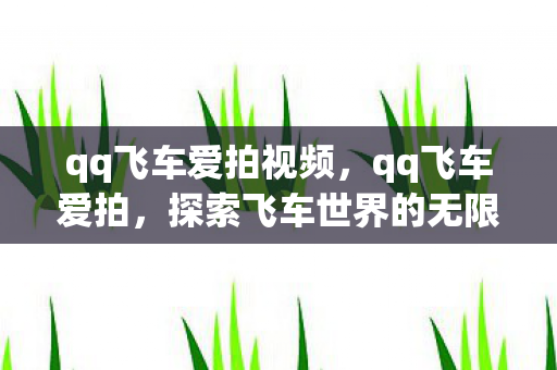 qq飞车爱拍视频，qq飞车爱拍，探索飞车世界的无限可能