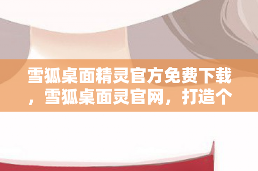 雪狐桌面精灵官方免费下载，雪狐桌面灵官网，打造个性化游戏世界的神器
