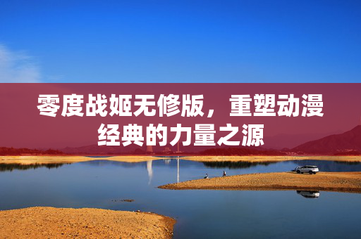 零度战姬无修版,重塑动漫经典的力量之源 零度战姬无修版,重塑动漫经典的力量之源