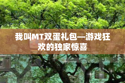 我叫MT双蛋礼包—游戏狂欢的独家惊喜 我叫MT双蛋礼包—游戏狂欢的独家惊喜