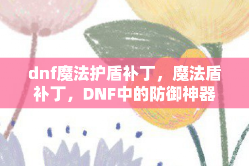 dnf魔法护盾补丁,魔法盾补丁,DNF中的防御神器 dnf魔法护盾补丁,魔法盾补丁,DNF中的防御神器