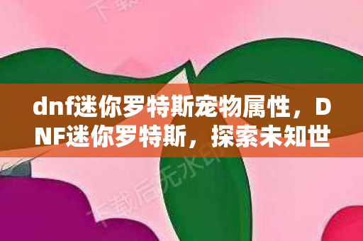 dnf迷你罗特斯宠物属性,DNF迷你罗特斯,探索未知世界的奇妙冒险 dnf迷你罗特斯宠物属性,DNF迷你罗特斯,探索未知世界的奇妙冒险