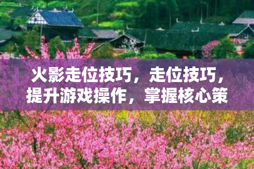火影走位技巧,走位技巧,提升游戏操作,掌握核心策略 火影走位技巧,走位技巧,提升游戏操作,掌握核心策略