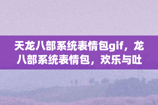 天龙八部系统表情包gif，龙八部系统表情包，欢乐与吐槽的完美结合