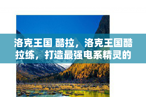 洛克王国 酷拉,洛克王国酷拉练,打造最强电系精灵的全面指南 洛克王国 酷拉,洛克王国酷拉练,打造最强电系精灵的全面指南