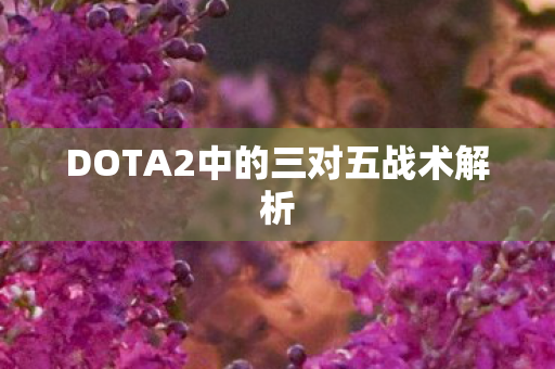 DOTA2中的三对五战术解析 DOTA2中的三对五战术解析
