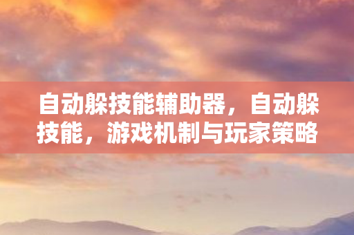 自动躲技能辅助器，自动躲技能，游戏机制与玩家策略的深度解析