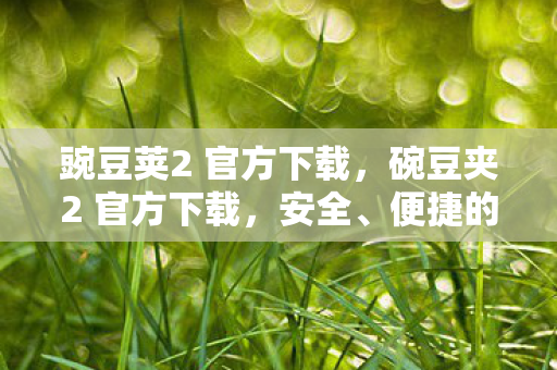 豌豆荚2 官方下载，碗豆夹2 官方下载，安全、便捷的游戏体验