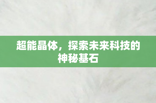 超能晶体,探索未来科技的神秘基石 超能晶体,探索未来科技的神秘基石