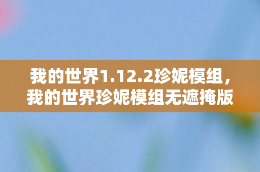 我的世界1.12.2珍妮模组，我的世界珍妮模组无遮掩版，探索虚拟世界的奇妙之旅