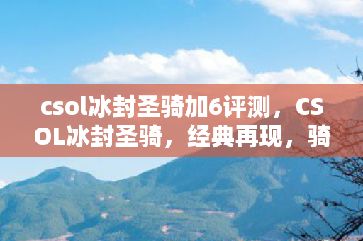 csol冰封圣骑加6评测，CSOL冰封圣骑，经典再现，骑士的荣耀