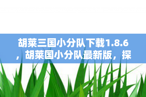 胡莱三国小分队下载1.8.6，胡莱国小分队最新版，探索全新游戏体验与社区互动