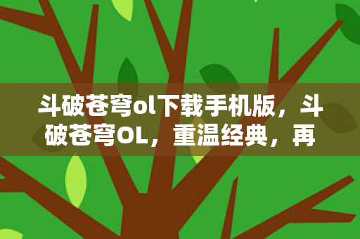 斗破苍穹ol下载手机版，斗破苍穹OL，重温经典，再续传奇