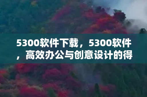 5300软件下载，5300软件，高效办公与创意设计的得力助手