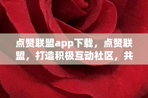 点赞联盟app下载,点赞联盟,打造积极互动社区,共创优质内容生态 点赞联盟app下载,点赞联盟,打造积极互动社区,共创优质内容生态