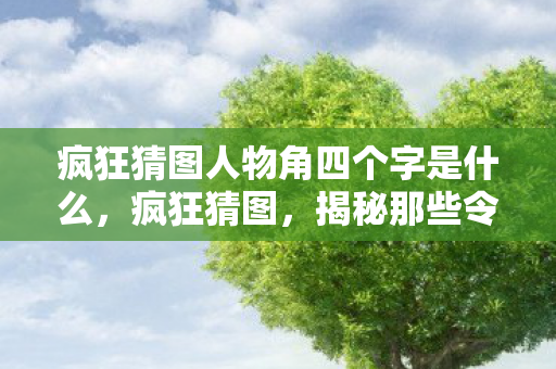 疯狂猜图人物角四个字是什么,疯狂猜图,揭秘那些令人惊叹的明星肖像 疯狂猜图人物角四个字是什么,疯狂猜图,揭秘那些令人惊叹的明星肖像