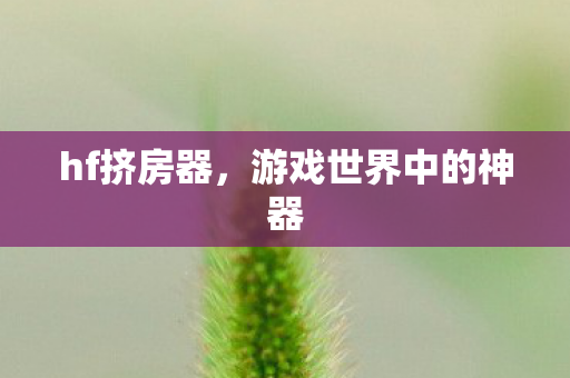 hf挤房器,游戏世界中的神器 hf挤房器,游戏世界中的神器