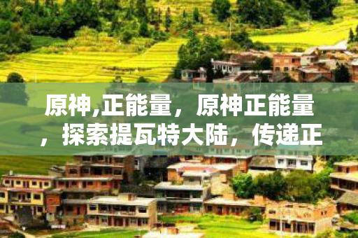 原神,正能量,原神正能量,探索提瓦特大陆,传递正能量 原神,正能量,原神正能量,探索提瓦特大陆,传递正能量