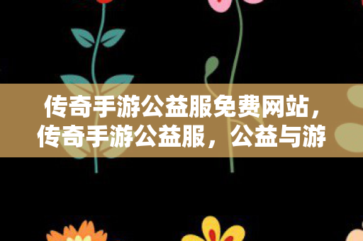 传奇手游公益服免费网站,传奇手游公益服,公益与游戏的完美结合 传奇手游公益服免费网站,传奇手游公益服,公益与游戏的完美结合