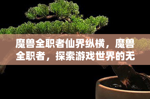 魔兽全职者仙界纵横，魔兽全职者，探索游戏世界的无限可能